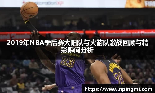 2019年NBA季后赛太阳队与火箭队激战回顾与精彩瞬间分析